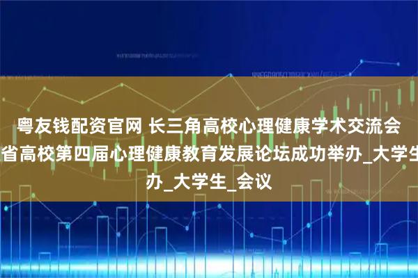 粤友钱配资官网 长三角高校心理健康学术交流会暨安徽省高校第四届心理健康教育发展论坛成功举办_大学生_会议