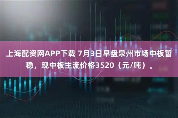 上海配资网APP下载 7月3日早盘泉州市场中板暂稳，现中板主流价格3520（元/吨）。