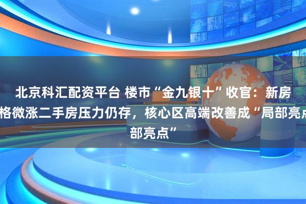 北京科汇配资平台 楼市“金九银十”收官：新房价格微涨二手房压力仍存，核心区高端改善成“局部亮点”