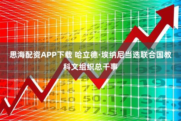 思海配资APP下载 哈立德·埃纳尼当选联合国教科文组织总干事