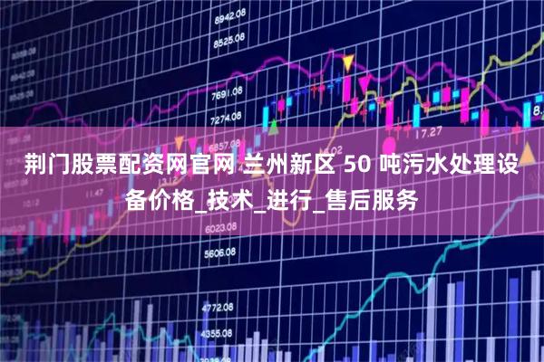 荆门股票配资网官网 兰州新区 50 吨污水处理设备价格_技术_进行_售后服务