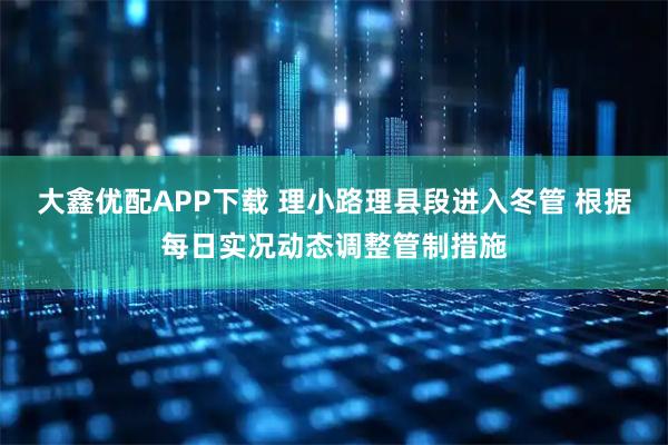 大鑫优配APP下载 理小路理县段进入冬管 根据每日实况动态调整管制措施
