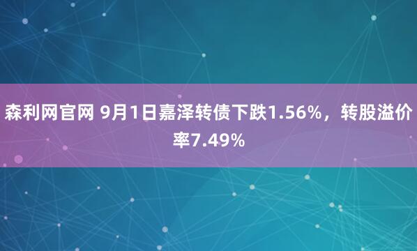 森利网官网 9月1日嘉泽转债下跌1.56%，转股溢价率7.49%