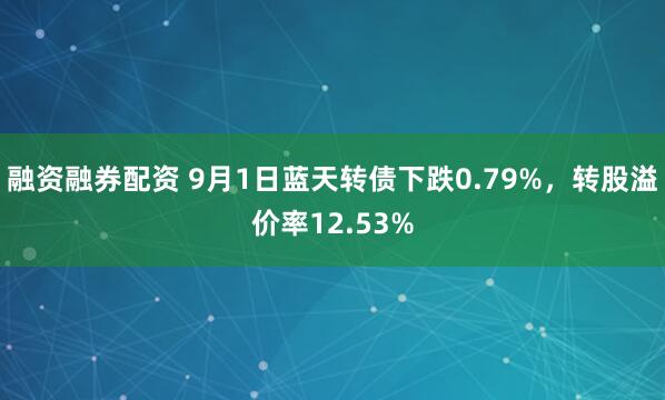 融资融券配资 9月1日蓝天转债下跌0.79%，转股溢价率12.53%