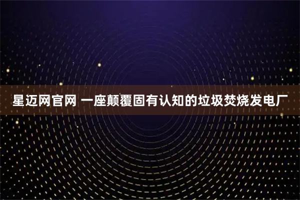 星迈网官网 一座颠覆固有认知的垃圾焚烧发电厂