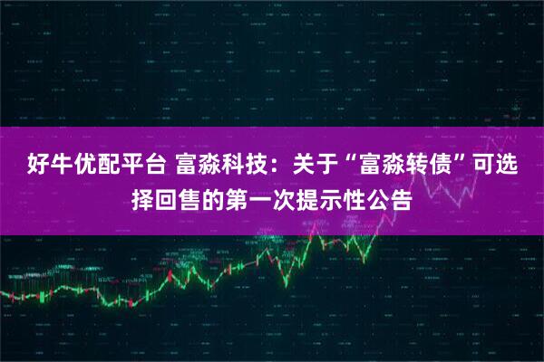 好牛优配平台 富淼科技：关于“富淼转债”可选择回售的第一次提示性公告