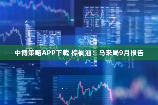 中博策略APP下载 棕榈油:马来局9月报告