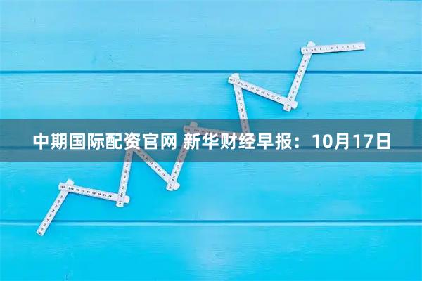 中期国际配资官网 新华财经早报:10月17日