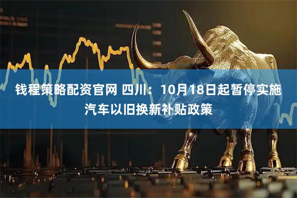 钱程策略配资官网 四川：10月18日起暂停实施汽车以旧换新补贴政策