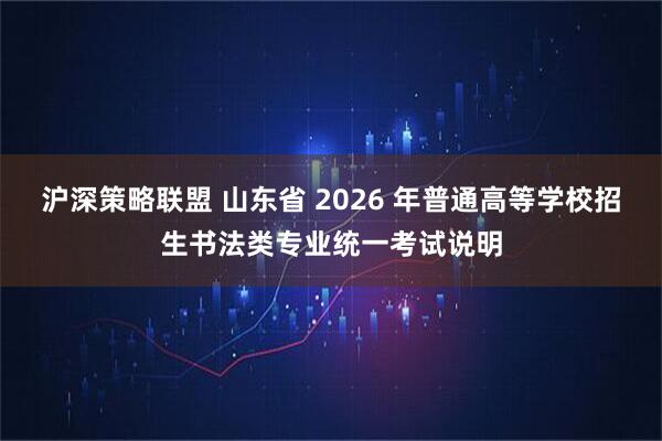 沪深策略联盟 山东省 2026 年普通高等学校招生书法类专业统一考试说明