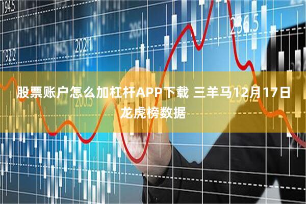 股票账户怎么加杠杆APP下载 三羊马12月17日龙虎榜数据