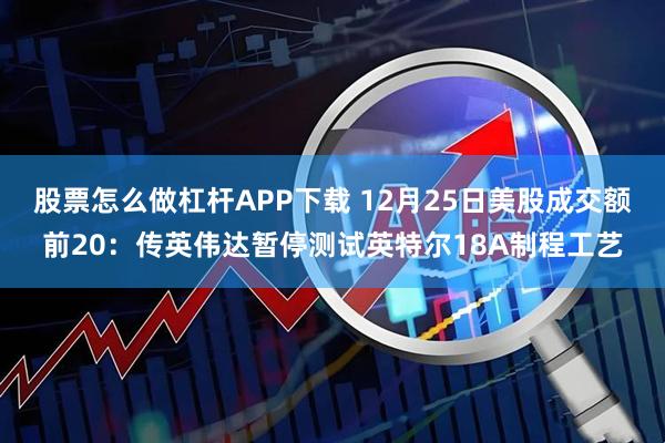 股票怎么做杠杆APP下载 12月25日美股成交额前20：传英伟达暂停测试英特尔18A制程工艺