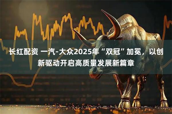 长红配资 一汽-大众2025年“双冠”加冕，以创新驱动开启高质量发展新篇章