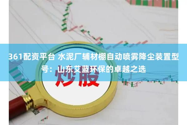 361配资平台 水泥厂辅材棚自动喷雾降尘装置型号：山东艾蓝环保的卓越之选