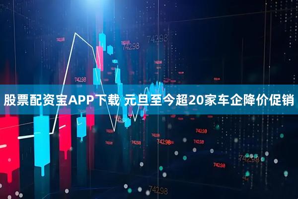 股票配资宝APP下载 元旦至今超20家车企降价促销