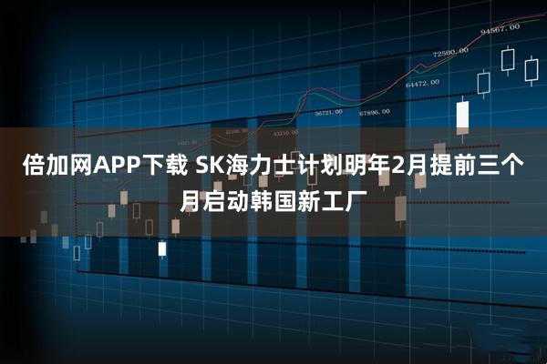 倍加网APP下载 SK海力士计划明年2月提前三个月启动韩国新工厂