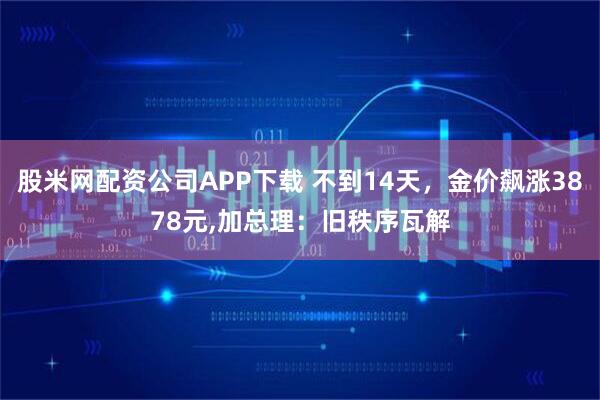 股米网配资公司APP下载 不到14天，金价飙涨3878元,加总理：旧秩序瓦解