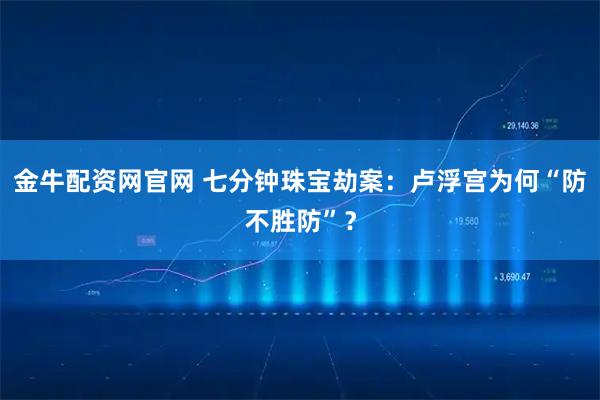 金牛配资网官网 七分钟珠宝劫案:卢浮宫为何“防不胜防”?