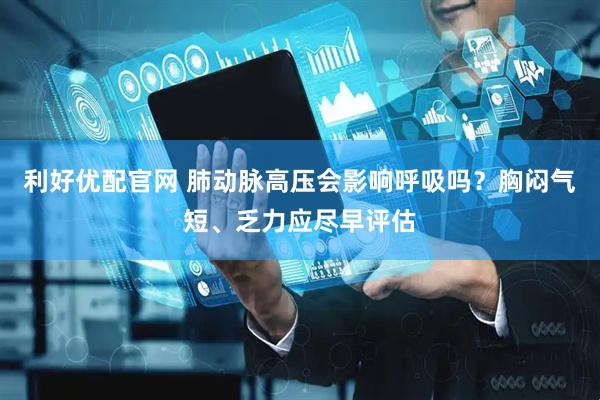 利好优配官网 肺动脉高压会影响呼吸吗？胸闷气短、乏力应尽早评估